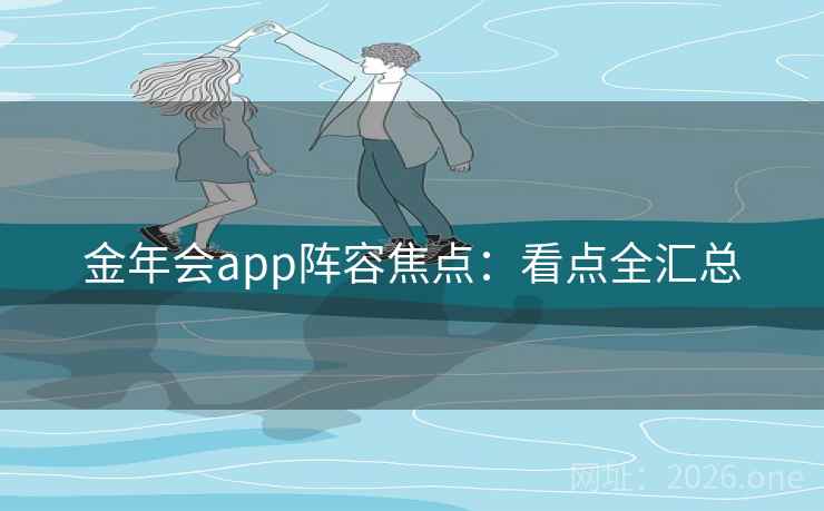 金年会app阵容焦点:看点全汇总 金年会app阵容焦点:看点全汇总