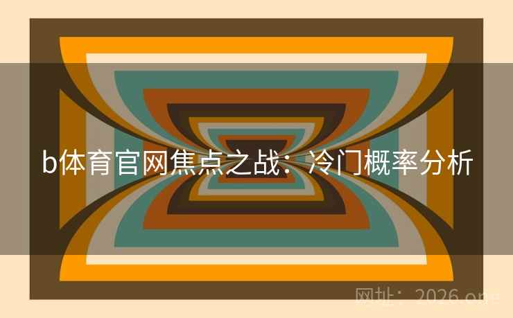 b体育官网焦点之战:冷门概率分析 b体育官网焦点之战:冷门概率分析