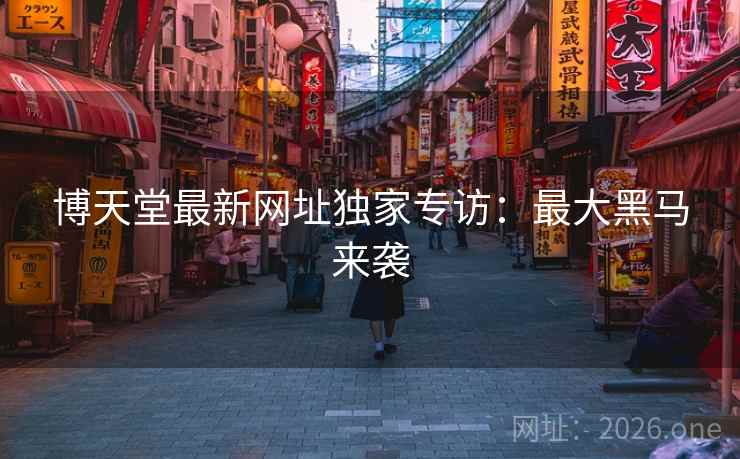 博天堂最新网址独家专访:最大黑马来袭 博天堂最新网址独家专访:最大黑马来袭