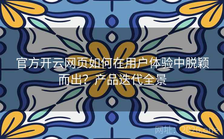 官方开云网页如何在用户体验中脱颖而出?产品迭代全景 官方开云网页如何在用户体验中脱颖而出?产品迭代全景