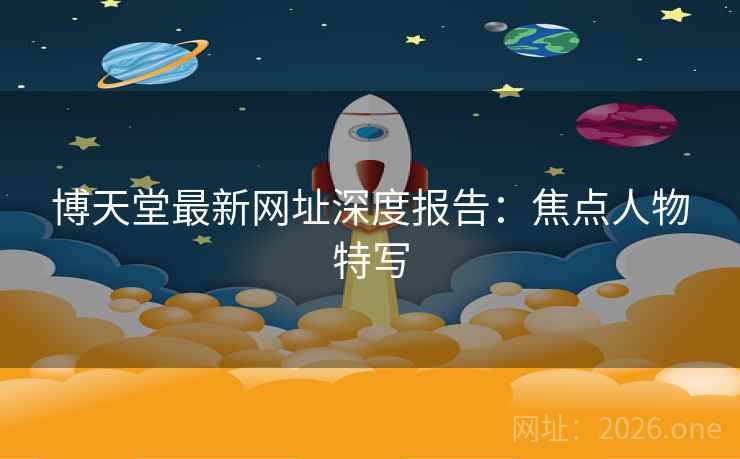 博天堂最新网址深度报告:焦点人物特写 博天堂最新网址深度报告:焦点人物特写