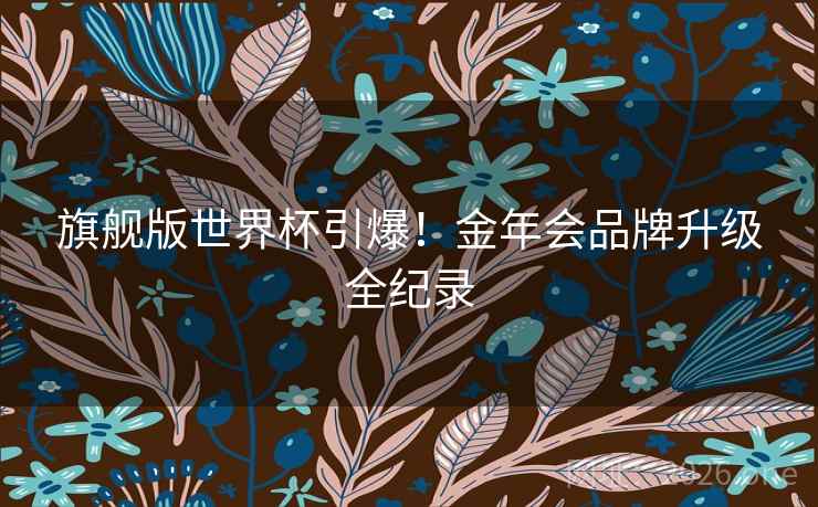 旗舰版世界杯引爆!金年会品牌升级全纪录 旗舰版世界杯引爆!金年会品牌升级全纪录