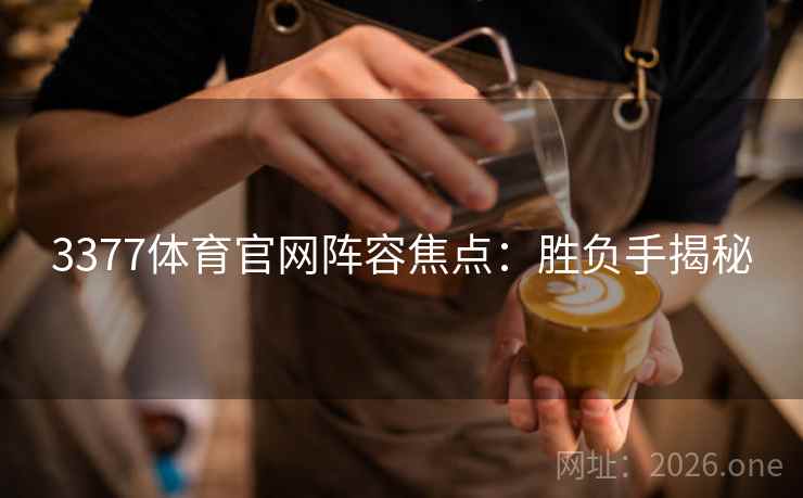 3377体育官网阵容焦点:胜负手揭秘 3377体育官网阵容焦点:胜负手揭秘