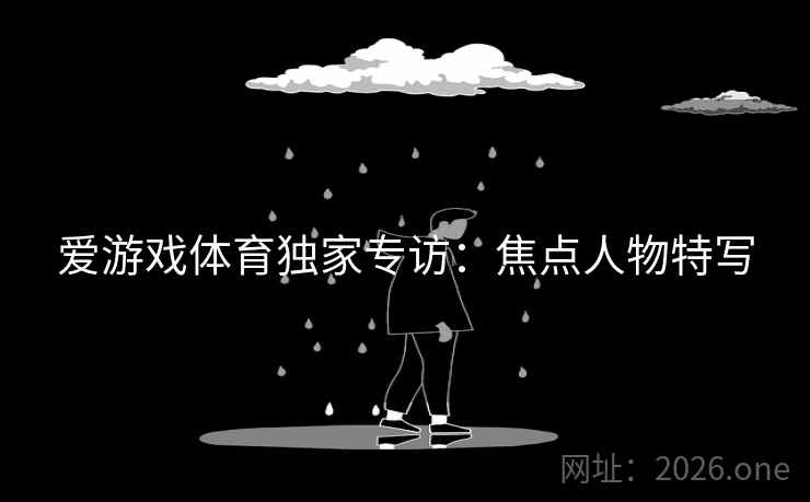 爱游戏体育独家专访:焦点人物特写 爱游戏体育独家专访:焦点人物特写