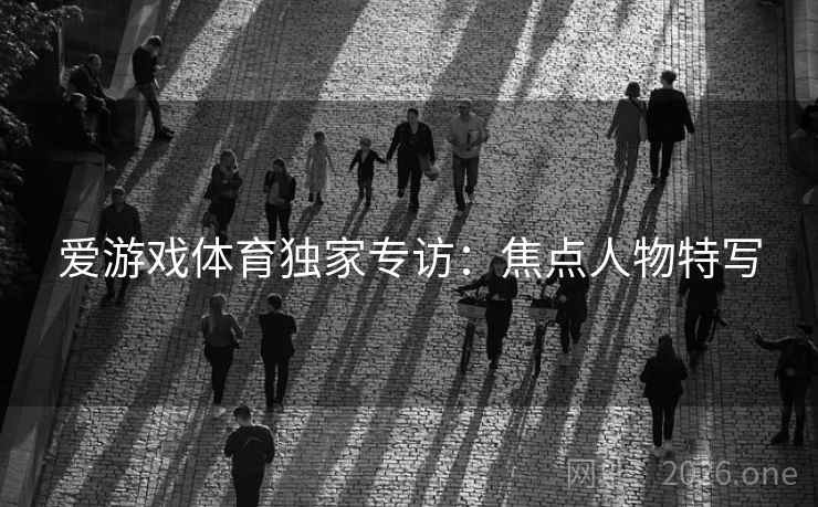 爱游戏体育独家专访:焦点人物特写 爱游戏体育独家专访:焦点人物特写