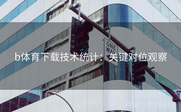b体育下载技术统计:关键对位观察 b体育下载技术统计:关键对位观察