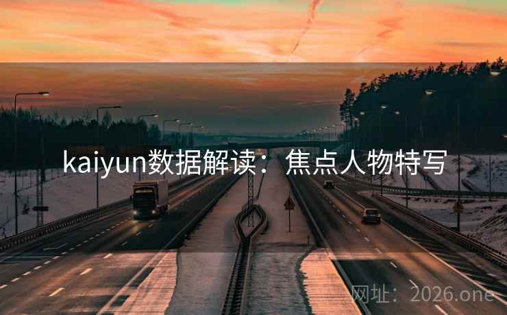 kaiyun数据解读:焦点人物特写 kaiyun数据解读:焦点人物特写