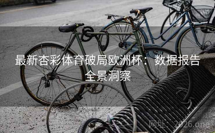 最新杏彩体育破局欧洲杯:数据报告全景洞察 最新杏彩体育破局欧洲杯:数据报告全景洞察