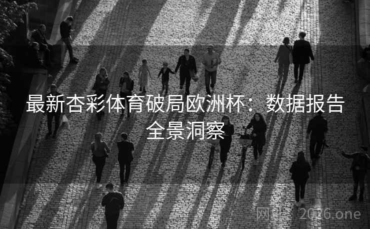 最新杏彩体育破局欧洲杯:数据报告全景洞察 最新杏彩体育破局欧洲杯:数据报告全景洞察