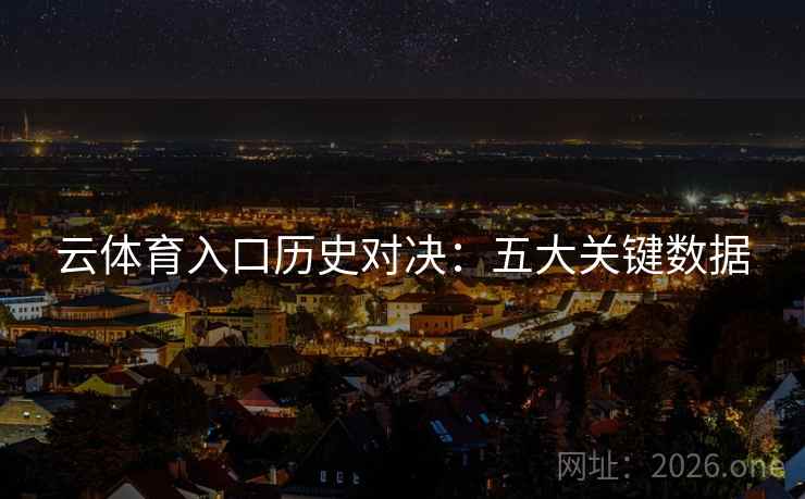云体育入口历史对决:五大关键数据 云体育入口历史对决:五大关键数据