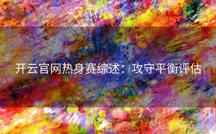 开云官网热身赛综述:攻守平衡评估 开云官网热身赛综述:攻守平衡评估