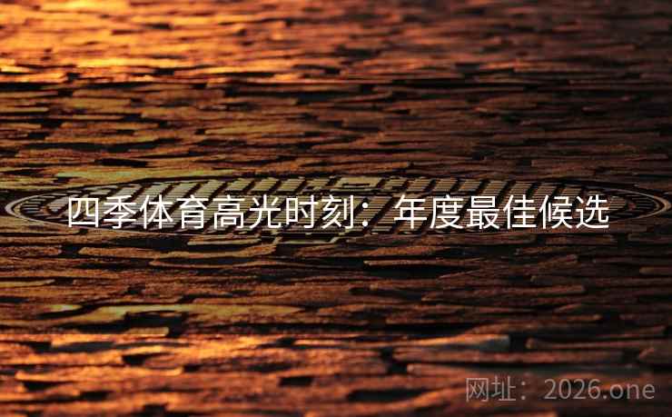 四季体育高光时刻:年度最佳候选 四季体育高光时刻:年度最佳候选