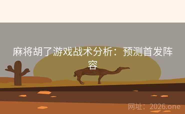 麻将胡了游戏战术分析:预测首发阵容 麻将胡了游戏战术分析:预测首发阵容