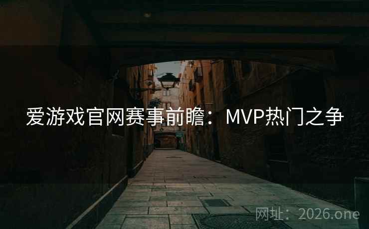 爱游戏官网赛事前瞻:MVP热门之争 爱游戏官网赛事前瞻:MVP热门之争