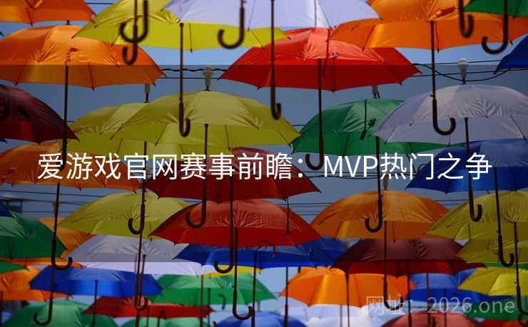 爱游戏官网赛事前瞻:MVP热门之争 爱游戏官网赛事前瞻:MVP热门之争