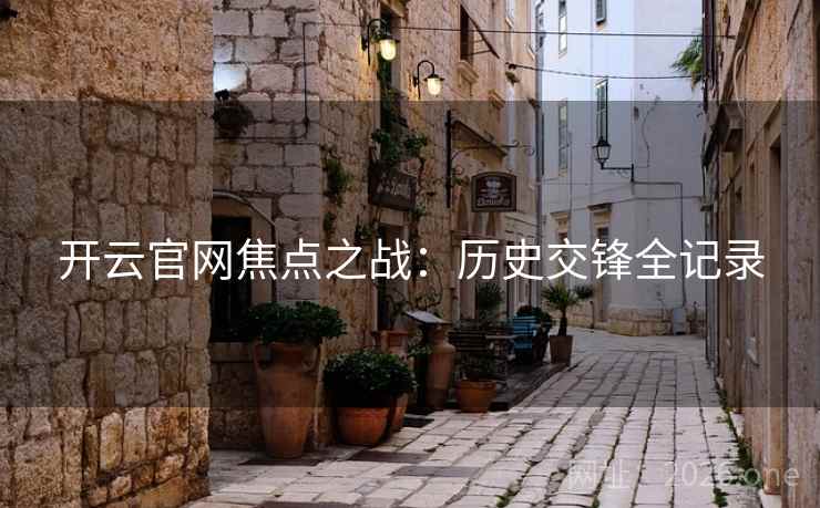 开云官网焦点之战:历史交锋全记录 开云官网焦点之战:历史交锋全记录