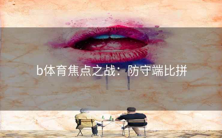 b体育焦点之战:防守端比拼 b体育焦点之战:防守端比拼