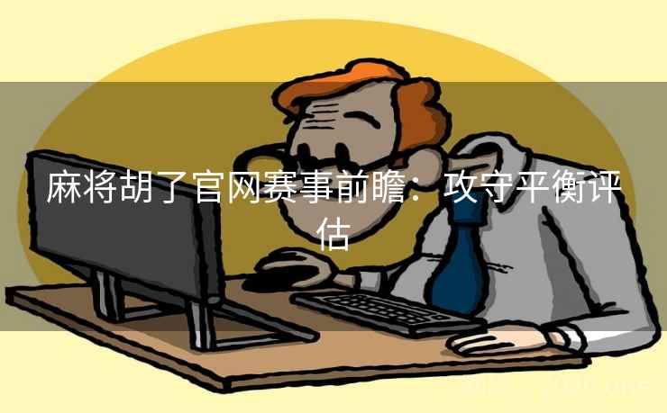 麻将胡了官网赛事前瞻:攻守平衡评估 麻将胡了官网赛事前瞻:攻守平衡评估