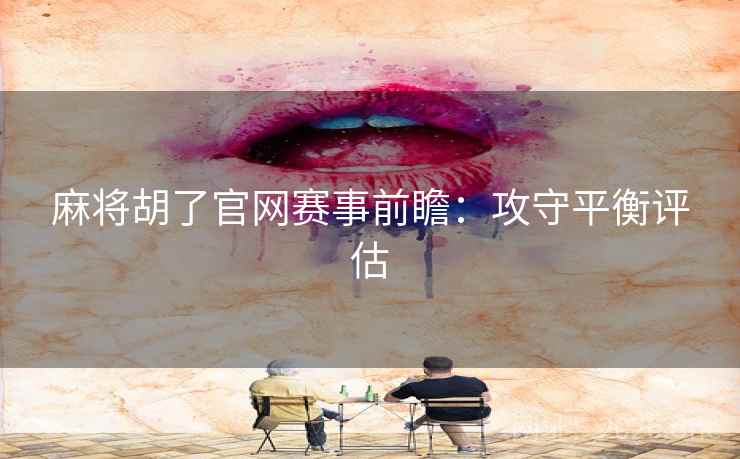 麻将胡了官网赛事前瞻:攻守平衡评估 麻将胡了官网赛事前瞻:攻守平衡评估