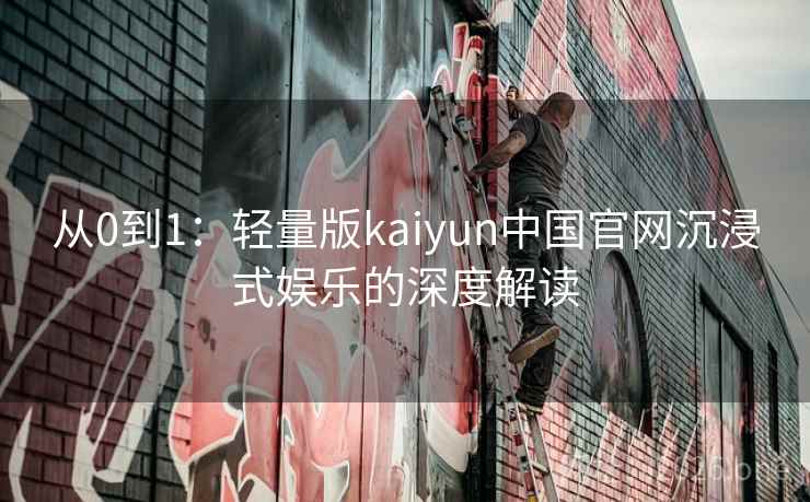 从0到1:轻量版kaiyun中国官网沉浸式娱乐的深度解读 从0到1:轻量版kaiyun中国官网沉浸式娱乐的深度解读