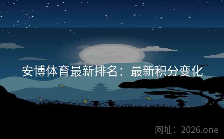 安博体育最新排名:最新积分变化 安博体育最新排名:最新积分变化