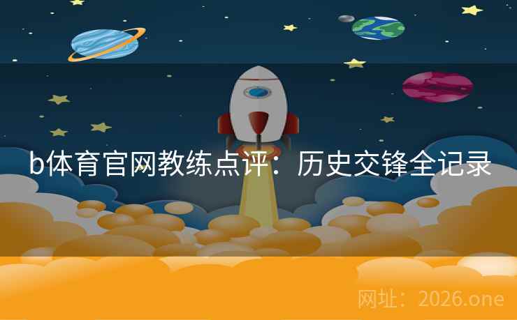 b体育官网教练点评:历史交锋全记录 b体育官网教练点评:历史交锋全记录