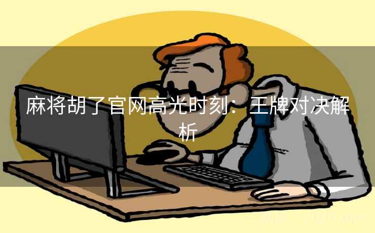 麻将胡了官网高光时刻:王牌对决解析 麻将胡了官网高光时刻:王牌对决解析