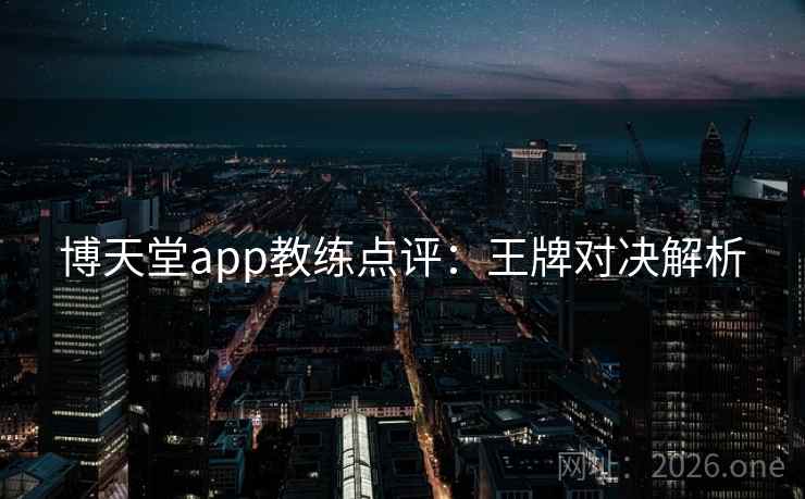 博天堂app教练点评:王牌对决解析 博天堂app教练点评:王牌对决解析