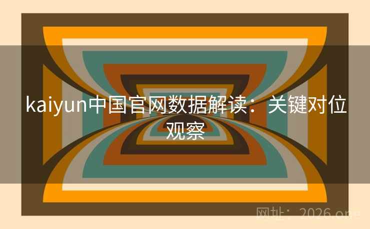 kaiyun中国官网数据解读:关键对位观察 kaiyun中国官网数据解读:关键对位观察