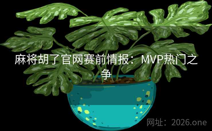 麻将胡了官网赛前情报:MVP热门之争 麻将胡了官网赛前情报:MVP热门之争