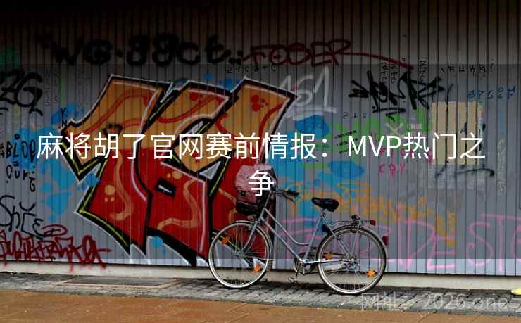 麻将胡了官网赛前情报:MVP热门之争 麻将胡了官网赛前情报:MVP热门之争