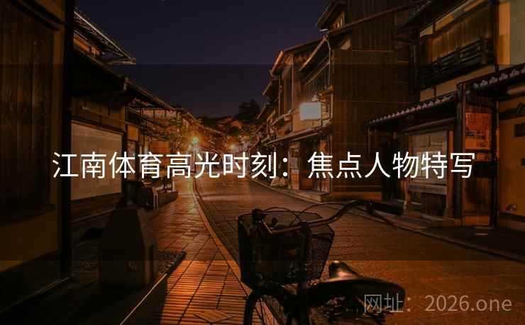 江南体育高光时刻:焦点人物特写 江南体育高光时刻:焦点人物特写