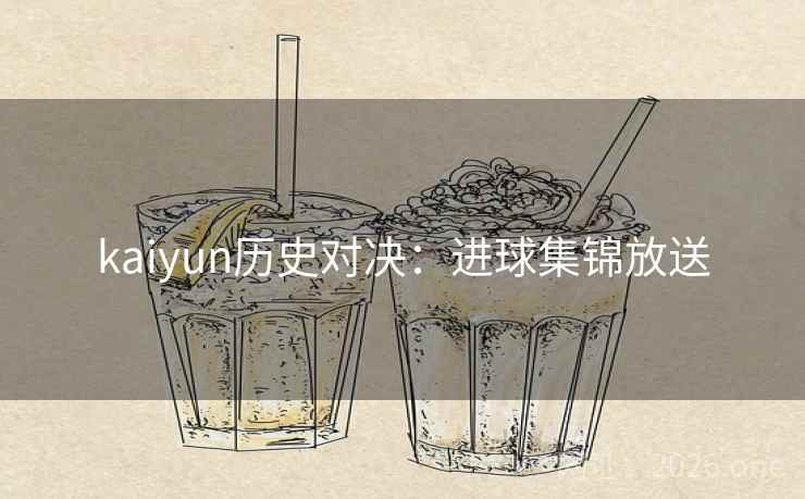 kaiyun历史对决:进球集锦放送 kaiyun历史对决:进球集锦放送