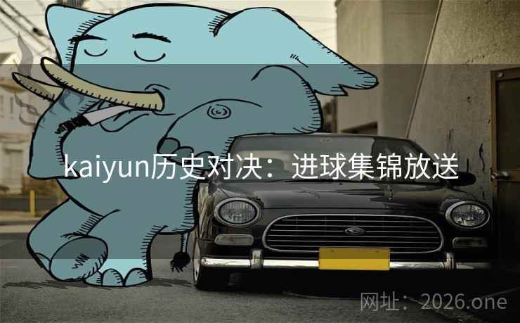 kaiyun历史对决:进球集锦放送 kaiyun历史对决:进球集锦放送