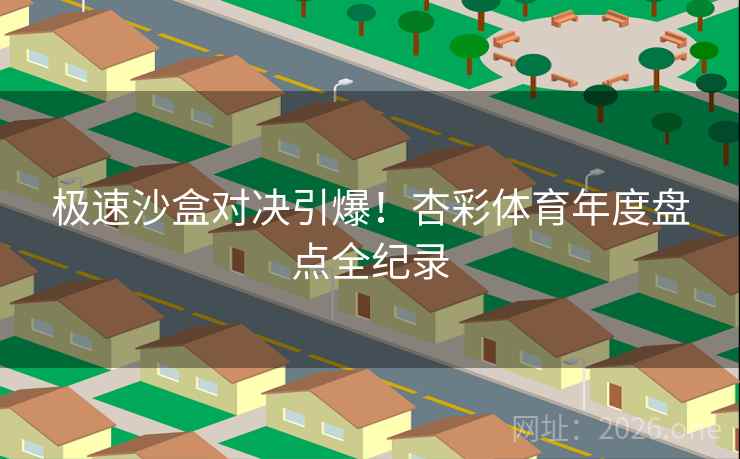 极速沙盒对决引爆!杏彩体育年度盘点全纪录 极速沙盒对决引爆!杏彩体育年度盘点全纪录