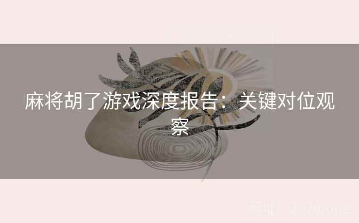 麻将胡了游戏深度报告:关键对位观察 麻将胡了游戏深度报告:关键对位观察