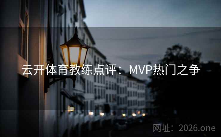云开体育教练点评:MVP热门之争 云开体育教练点评:MVP热门之争