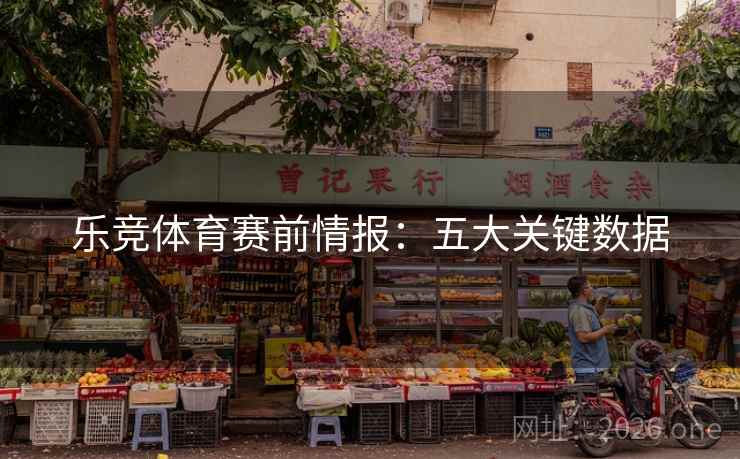 乐竞体育赛前情报:五大关键数据 乐竞体育赛前情报:五大关键数据