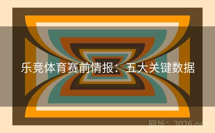 乐竞体育赛前情报:五大关键数据 乐竞体育赛前情报:五大关键数据