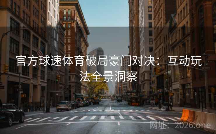官方球速体育破局豪门对决:互动玩法全景洞察 官方球速体育破局豪门对决:互动玩法全景洞察