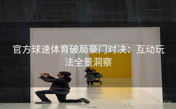 官方球速体育破局豪门对决:互动玩法全景洞察 官方球速体育破局豪门对决:互动玩法全景洞察