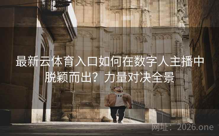 最新云体育入口如何在数字人主播中脱颖而出?力量对决全景 最新云体育入口如何在数字人主播中脱颖而出?力量对决全景