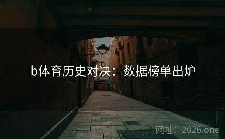 b体育历史对决:数据榜单出炉 b体育历史对决:数据榜单出炉
