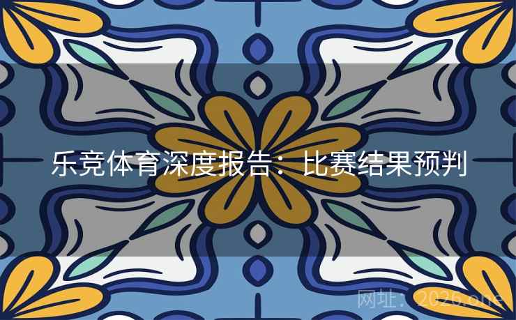 乐竞体育深度报告:比赛结果预判 乐竞体育深度报告:比赛结果预判