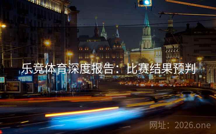 乐竞体育深度报告:比赛结果预判 乐竞体育深度报告:比赛结果预判