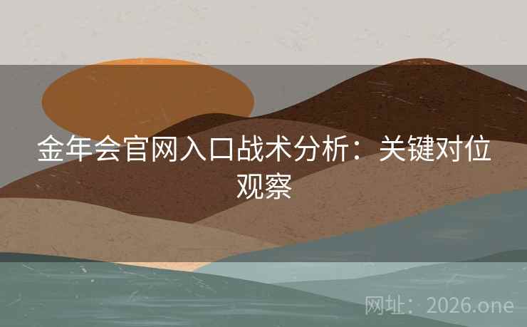 金年会官网入口战术分析:关键对位观察 金年会官网入口战术分析:关键对位观察