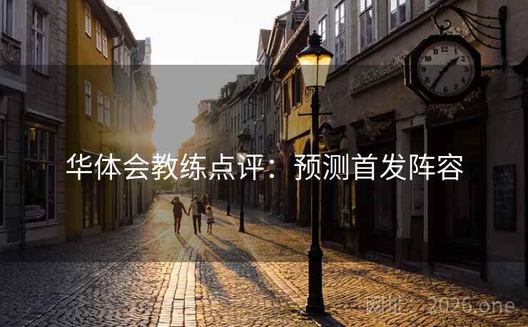 华体会教练点评:预测首发阵容 华体会教练点评:预测首发阵容