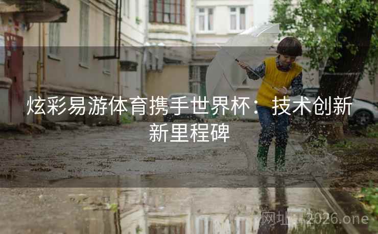 炫彩易游体育携手世界杯:技术创新新里程碑 炫彩易游体育携手世界杯:技术创新新里程碑
