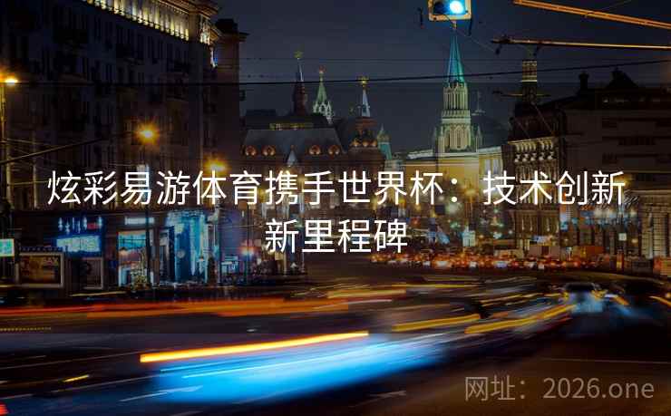 炫彩易游体育携手世界杯:技术创新新里程碑 炫彩易游体育携手世界杯:技术创新新里程碑