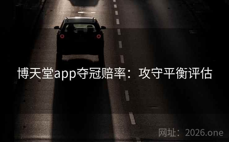 博天堂app夺冠赔率:攻守平衡评估 博天堂app夺冠赔率:攻守平衡评估